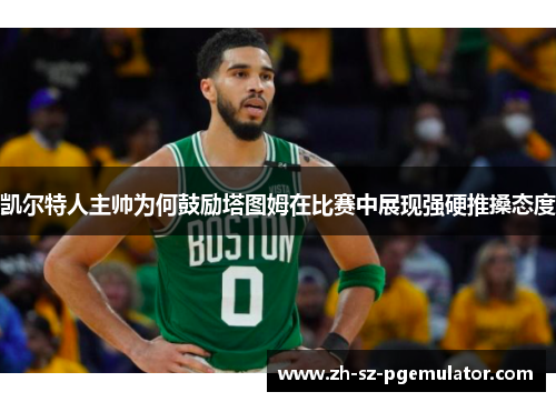凯尔特人主帅为何鼓励塔图姆在比赛中展现强硬推搡态度 凯尔特人主帅为何鼓励塔图姆在比赛中展现强硬推搡态度