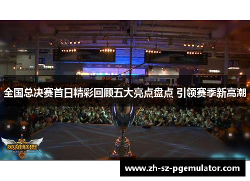 全国总决赛首日精彩回顾五大亮点盘点 引领赛季新高潮 全国总决赛首日精彩回顾五大亮点盘点 引领赛季新高潮