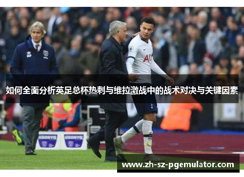 如何全面分析英足总杯热刺与维拉激战中的战术对决与关键因素 如何全面分析英足总杯热刺与维拉激战中的战术对决与关键因素
