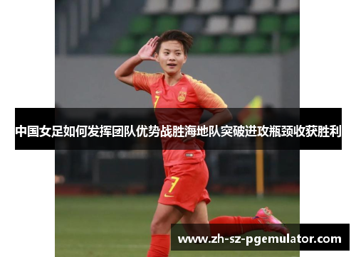 中国女足如何发挥团队优势战胜海地队突破进攻瓶颈收获胜利