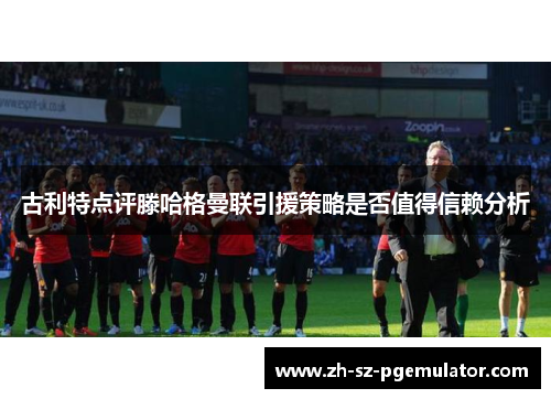 古利特点评滕哈格曼联引援策略是否值得信赖分析 古利特点评滕哈格曼联引援策略是否值得信赖分析