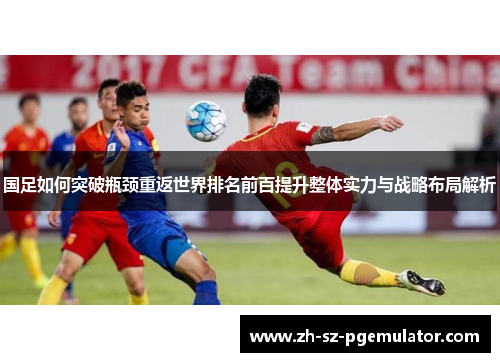 国足如何突破瓶颈重返世界排名前百提升整体实力与战略布局解析 国足如何突破瓶颈重返世界排名前百提升整体实力与战略布局解析