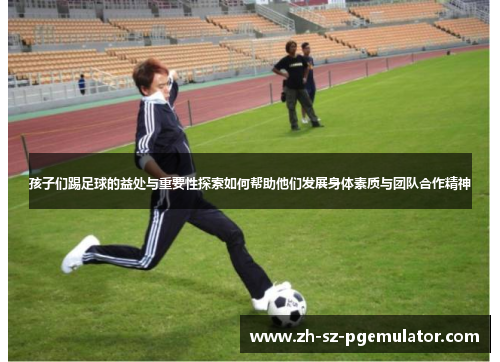 孩子们踢足球的益处与重要性探索如何帮助他们发展身体素质与团队合作精神 孩子们踢足球的益处与重要性探索如何帮助他们发展身体素质与团队合作精神