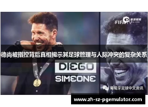 德尚被指控背后真相揭示其足球管理与人际冲突的复杂关系