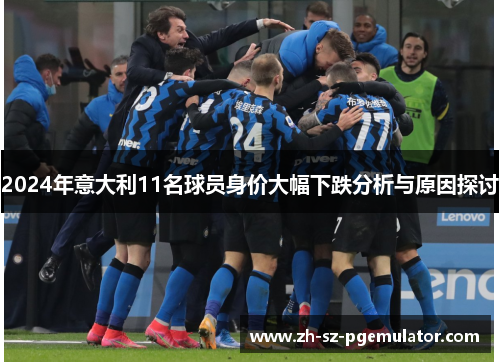 2024年意大利11名球员身价大幅下跌分析与原因探讨 2024年意大利11名球员身价大幅下跌分析与原因探讨
