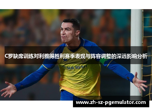 C罗缺席训练对利雅得胜利赛季表现与阵容调整的深远影响分析