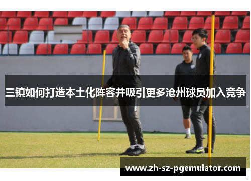 三镇如何打造本土化阵容并吸引更多沧州球员加入竞争