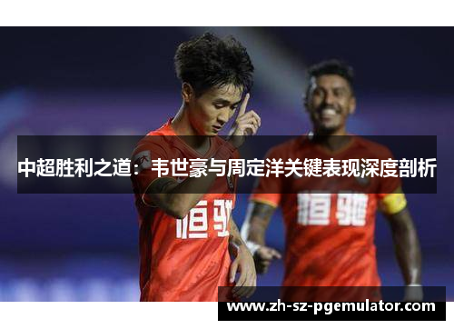 中超胜利之道：韦世豪与周定洋关键表现深度剖析
