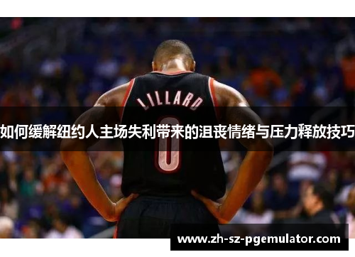 如何缓解纽约人主场失利带来的沮丧情绪与压力释放技巧 如何缓解纽约人主场失利带来的沮丧情绪与压力释放技巧