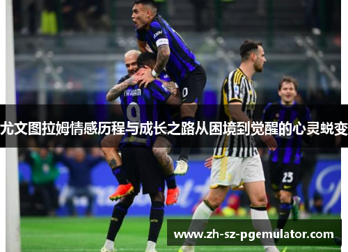 尤文图拉姆情感历程与成长之路从困境到觉醒的心灵蜕变