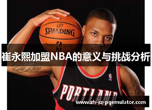 崔永熙加盟NBA的意义与挑战分析