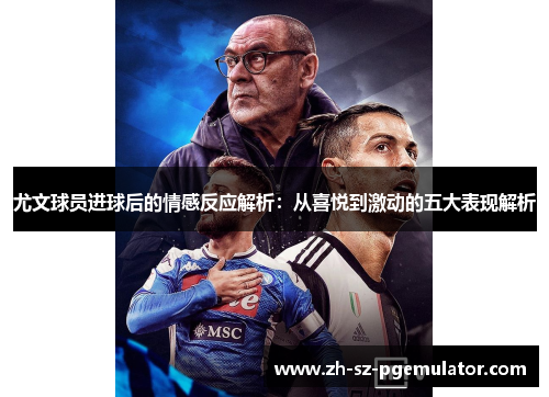 尤文球员进球后的情感反应解析：从喜悦到激动的五大表现解析