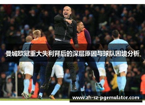 曼城欧冠重大失利背后的深层原因与球队困境分析