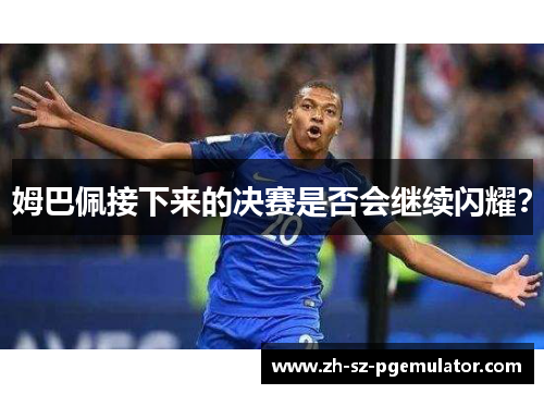 姆巴佩接下来的决赛是否会继续闪耀? 姆巴佩接下来的决赛是否会继续闪耀?