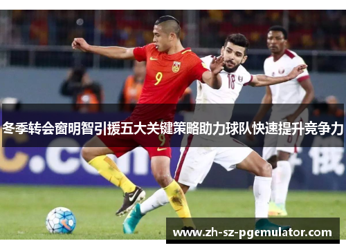 冬季转会窗明智引援五大关键策略助力球队快速提升竞争力