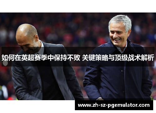 如何在英超赛季中保持不败 关键策略与顶级战术解析 如何在英超赛季中保持不败 关键策略与顶级战术解析