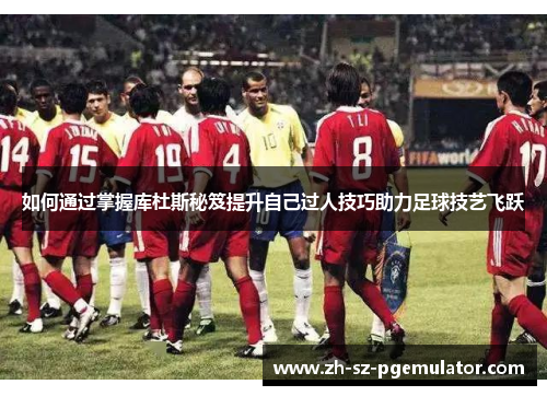 如何通过掌握库杜斯秘笈提升自己过人技巧助力足球技艺飞跃 如何通过掌握库杜斯秘笈提升自己过人技巧助力足球技艺飞跃