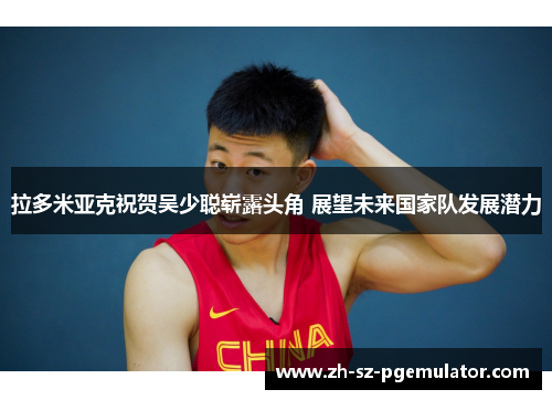 拉多米亚克祝贺吴少聪崭露头角 展望未来国家队发展潜力
