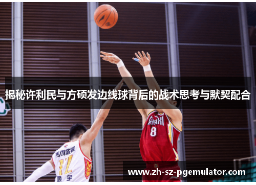 揭秘许利民与方硕发边线球背后的战术思考与默契配合