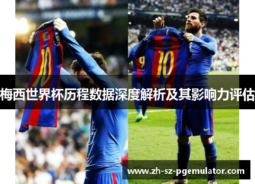 梅西世界杯历程数据深度解析及其影响力评估 梅西世界杯历程数据深度解析及其影响力评估