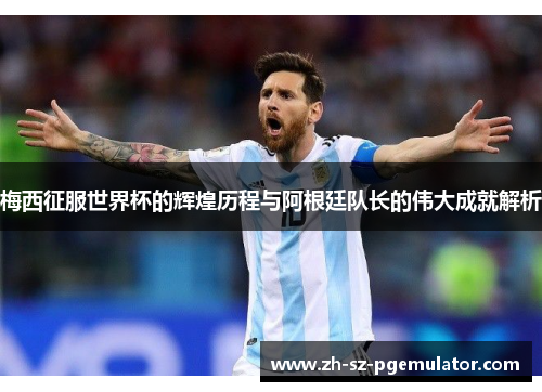 梅西征服世界杯的辉煌历程与阿根廷队长的伟大成就解析
