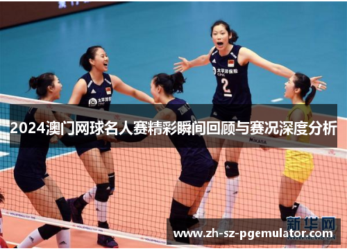 2024澳门网球名人赛精彩瞬间回顾与赛况深度分析 2024澳门网球名人赛精彩瞬间回顾与赛况深度分析