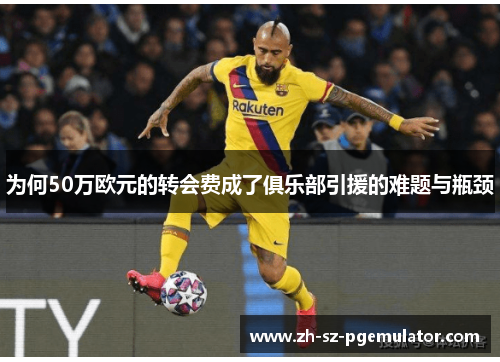 为何50万欧元的转会费成了俱乐部引援的难题与瓶颈