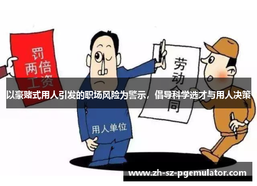 以豪赌式用人引发的职场风险为警示,倡导科学选才与用人决策 以豪赌式用人引发的职场风险为警示,倡导科学选才与用人决策