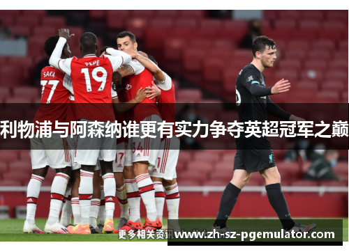 利物浦与阿森纳谁更有实力争夺英超冠军之巅