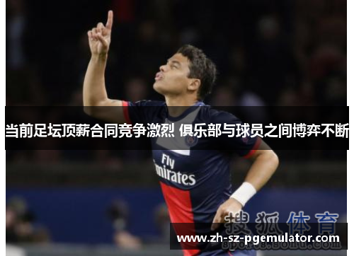 当前足坛顶薪合同竞争激烈 俱乐部与球员之间博弈不断