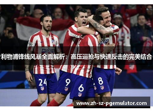 利物浦锋线风暴全面解析:高压逼抢与快速反击的完美结合 利物浦锋线风暴全面解析:高压逼抢与快速反击的完美结合