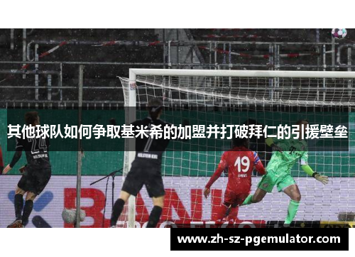 其他球队如何争取基米希的加盟并打破拜仁的引援壁垒