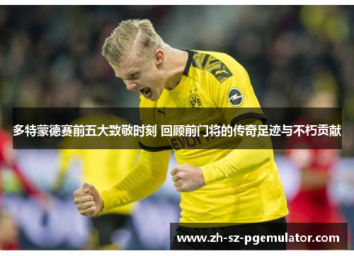 多特蒙德赛前五大致敬时刻 回顾前门将的传奇足迹与不朽贡献 多特蒙德赛前五大致敬时刻 回顾前门将的传奇足迹与不朽贡献
