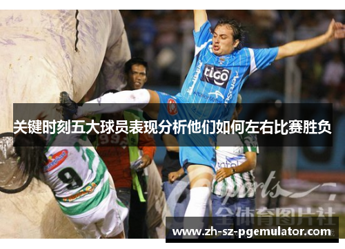 关键时刻五大球员表现分析他们如何左右比赛胜负