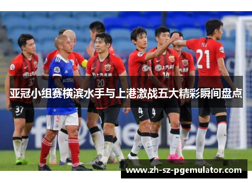 亚冠小组赛横滨水手与上港激战五大精彩瞬间盘点