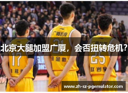 北京大腿加盟广厦，会否扭转危机？