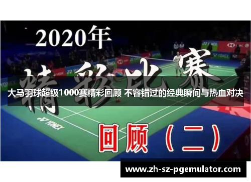 大马羽球超级1000赛精彩回顾 不容错过的经典瞬间与热血对决 大马羽球超级1000赛精彩回顾 不容错过的经典瞬间与热血对决