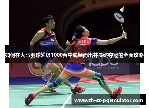 如何在大马羽球超级1000赛中脱颖而出并最终夺冠的全面攻略