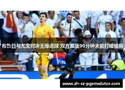 布鲁日与尤文对决无缘进球 双方鏖战90分钟未能打破僵局