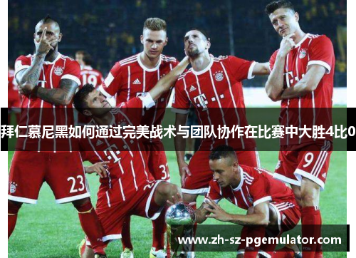 拜仁慕尼黑如何通过完美战术与团队协作在比赛中大胜4比0 拜仁慕尼黑如何通过完美战术与团队协作在比赛中大胜4比0