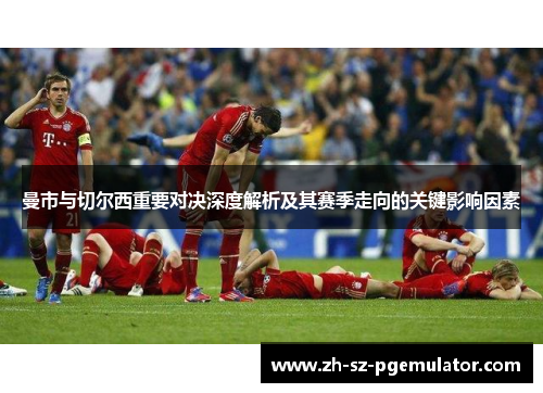 曼市与切尔西重要对决深度解析及其赛季走向的关键影响因素