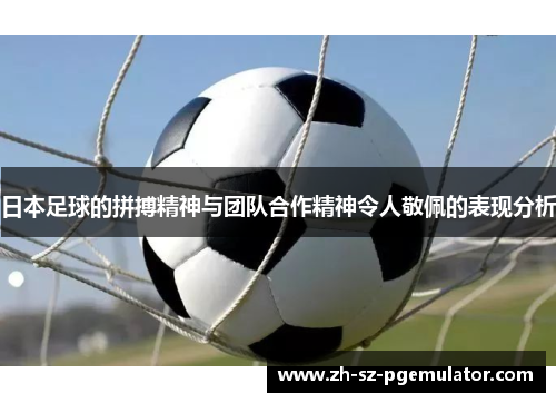 日本足球的拼搏精神与团队合作精神令人敬佩的表现分析