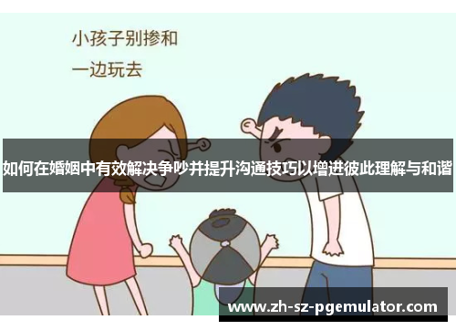 如何在婚姻中有效解决争吵并提升沟通技巧以增进彼此理解与和谐 如何在婚姻中有效解决争吵并提升沟通技巧以增进彼此理解与和谐