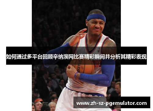 如何通过多平台回顾辛纳澳网比赛精彩瞬间并分析其精彩表现 如何通过多平台回顾辛纳澳网比赛精彩瞬间并分析其精彩表现