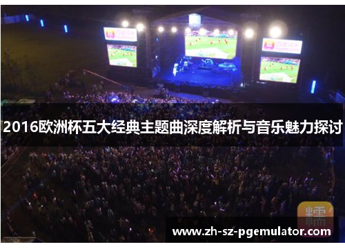 2016欧洲杯五大经典主题曲深度解析与音乐魅力探讨