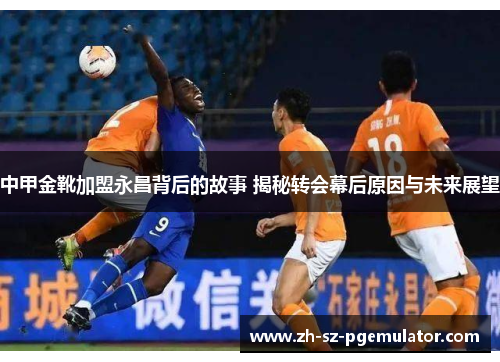 中甲金靴加盟永昌背后的故事 揭秘转会幕后原因与未来展望