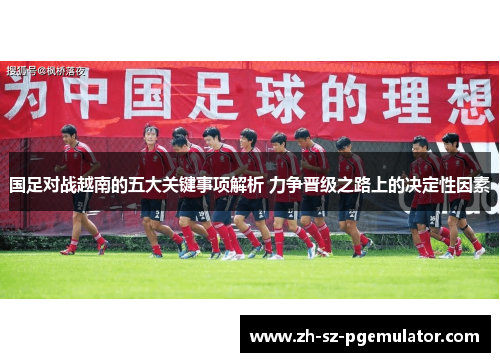 国足对战越南的五大关键事项解析 力争晋级之路上的决定性因素 国足对战越南的五大关键事项解析 力争晋级之路上的决定性因素