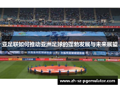 亚足联如何推动亚洲足球的蓬勃发展与未来展望 亚足联如何推动亚洲足球的蓬勃发展与未来展望