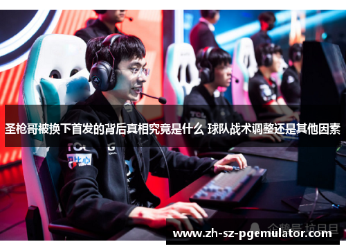 圣枪哥被换下首发的背后真相究竟是什么 球队战术调整还是其他因素 圣枪哥被换下首发的背后真相究竟是什么 球队战术调整还是其他因素