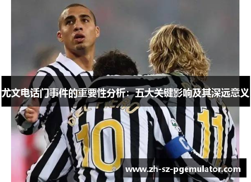 尤文电话门事件的重要性分析:五大关键影响及其深远意义 尤文电话门事件的重要性分析:五大关键影响及其深远意义